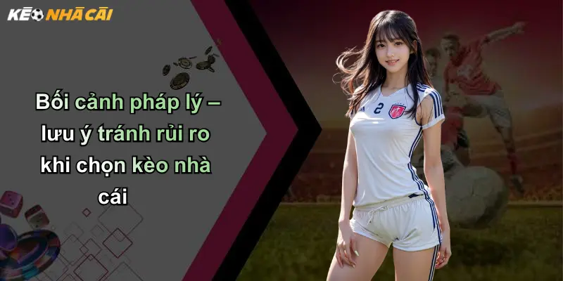 Bối cảnh pháp lý – lưu ý tránh rủi ro khi chọn kèo nhà cái
