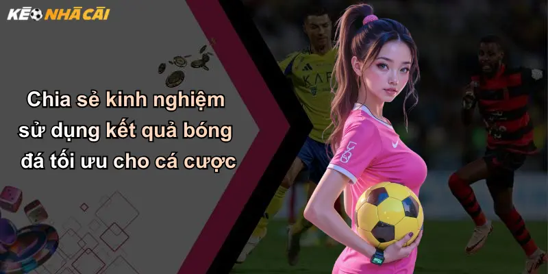 Chia sẻ kinh nghiệm sử dụng kết quả bóng đá tối ưu cho cá cược