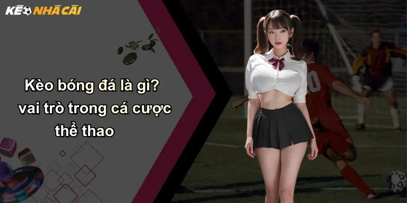 Kèo bóng đá là gì? vai trò trong cá cược thể thao