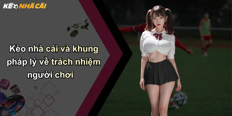 Kèo nhà cái và khung pháp lý về trách nhiệm người chơi