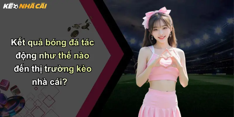 Kết quả bóng đá tác động như thế nào đến thị trường kèo nhà cái?