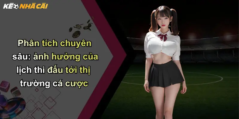 Phân tích chuyên sâu: ảnh hưởng của lịch thi đấu tới thị trường cá cược