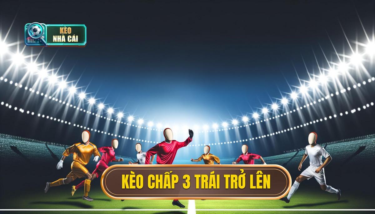 Kèo chấp 3 trái trở lên: Phân tích chi tiết và kinh nghiệm soi kèo 4 Kèo chấp 3 trái trở lên