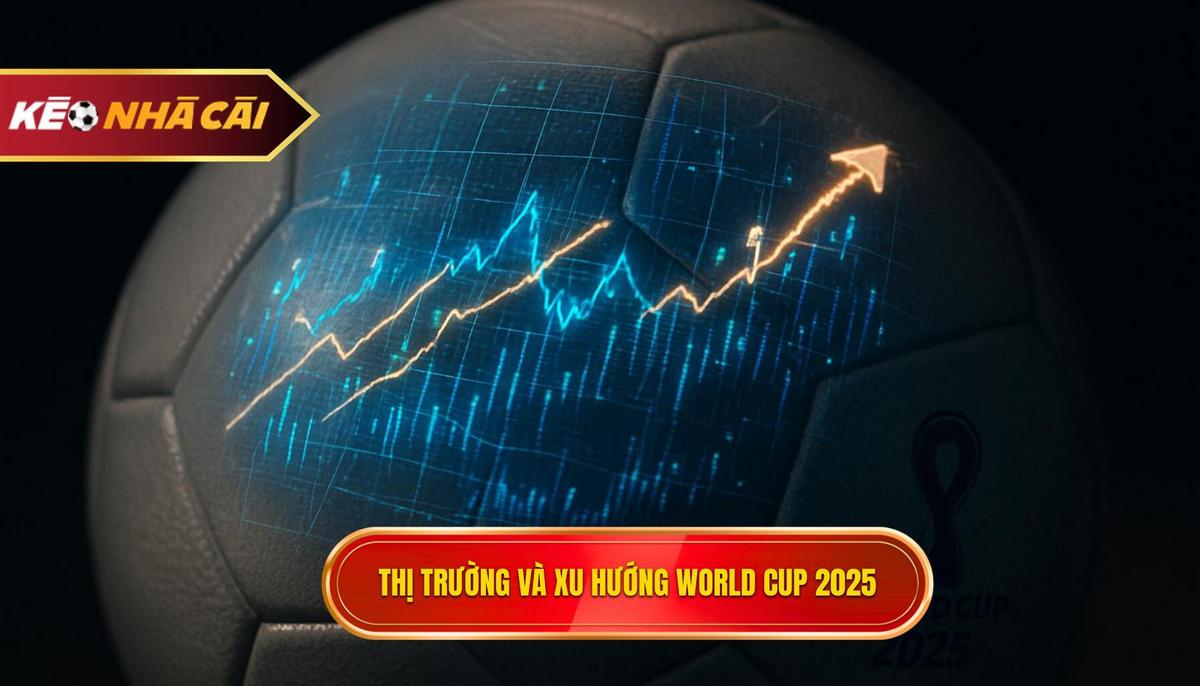Toàn cảnh thị trường và xu hướng nhận định kèo World Cup 2025