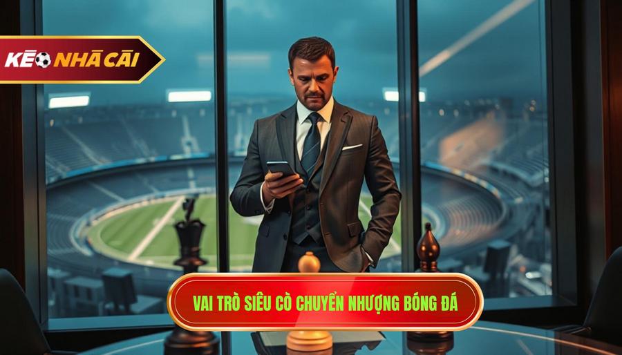 Vai Trò Của Những "Siêu Cò" Trong Chuyển Nhượng Bóng Đá